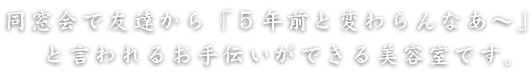 同窓会で友達から「５年前と変わらんなあ～」と言われるお手伝いができる美容室です。